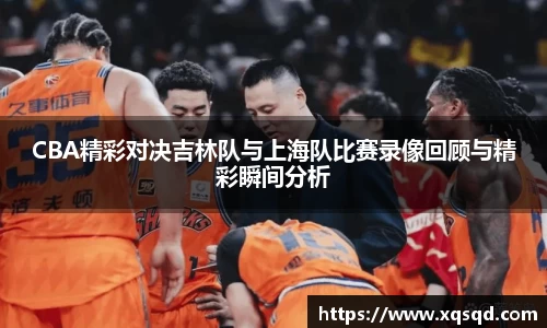 CBA精彩对决吉林队与上海队比赛录像回顾与精彩瞬间分析