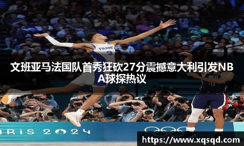 文班亚马法国队首秀狂砍27分震撼意大利引发NBA球探热议