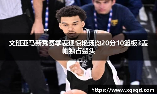 文班亚马新秀赛季表现惊艳场均20分10篮板3盖帽独占鳌头